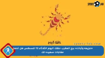 «عزيمة وثبات» برج العقرب حظك اليوم الثلاثاء 12 أغسطس هل تحمل مفاجآت سعيدة لك